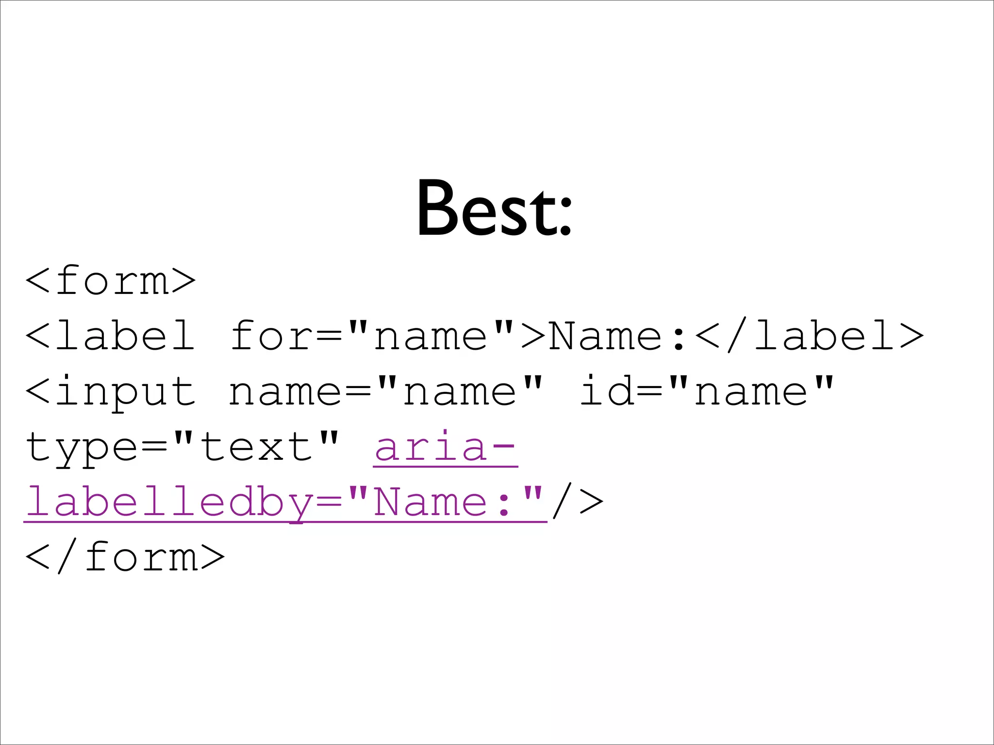 Best:
<form>
<label for="name">Name:</label>
<input name="name" id="name"
type="text" aria-
labelledby="Name:"/>
</form>
 