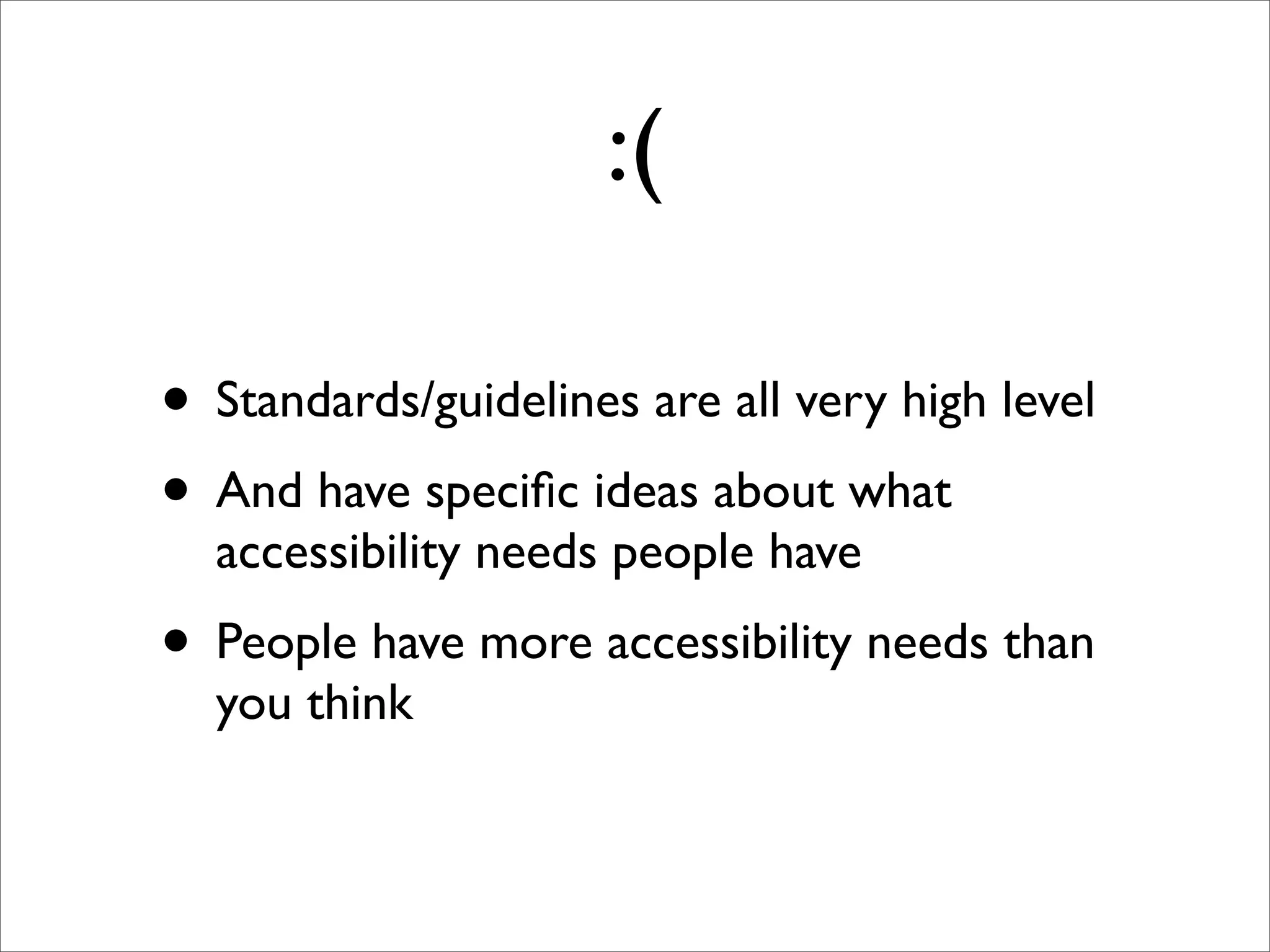 :(

• Standards/guidelines are all very high level
• And have speciﬁc ideas about what
  accessibility needs people have
• People have more accessibility needs than
  you think
 