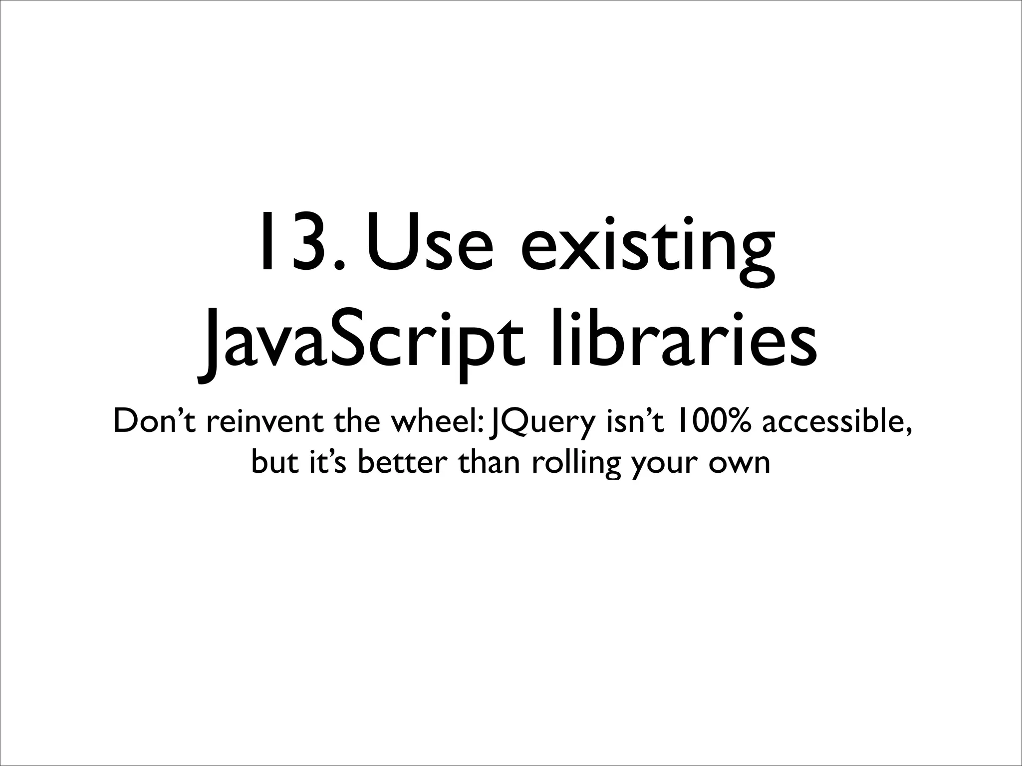 13. Use existing
      JavaScript libraries
Don’t reinvent the wheel: JQuery isn’t 100% accessible,
         but it’s better than rolling your own
 