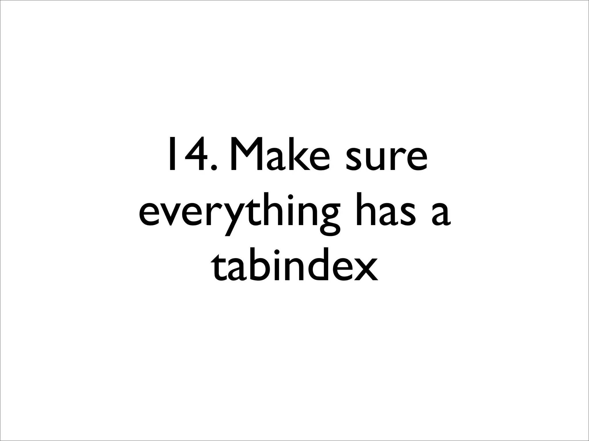 14. Make sure
everything has a
   tabindex
 