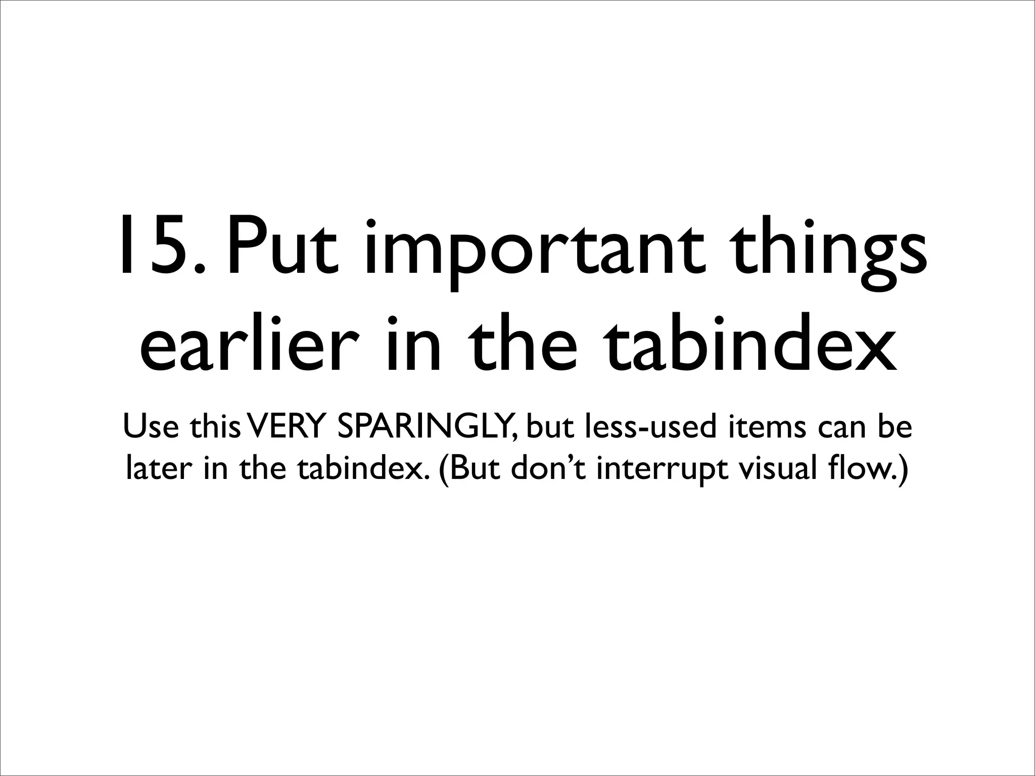 15. Put important things
 earlier in the tabindex
Use this VERY SPARINGLY, but less-used items can be
later in the tabindex. (But don’t interrupt visual ﬂow.)
 