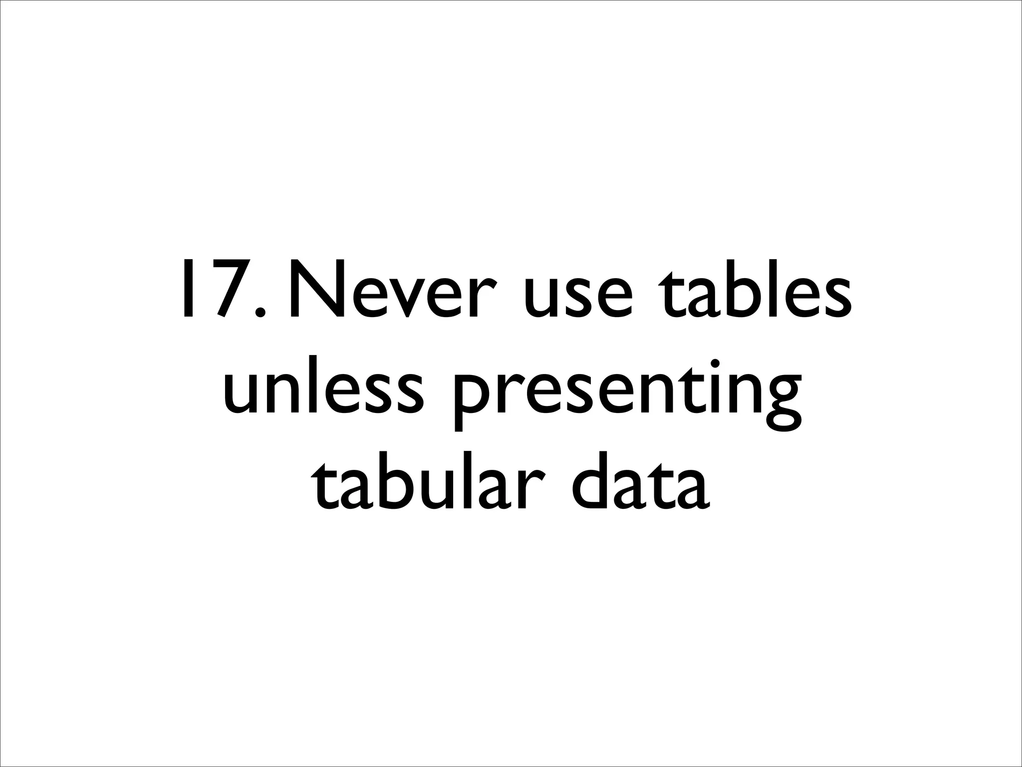 17. Never use tables
 unless presenting
    tabular data
 