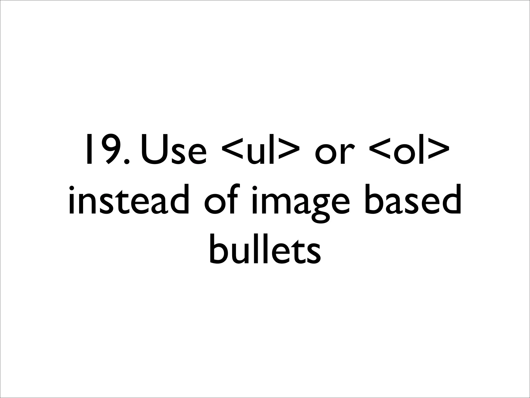 19. Use <ul> or <ol>
instead of image based
        bullets
 