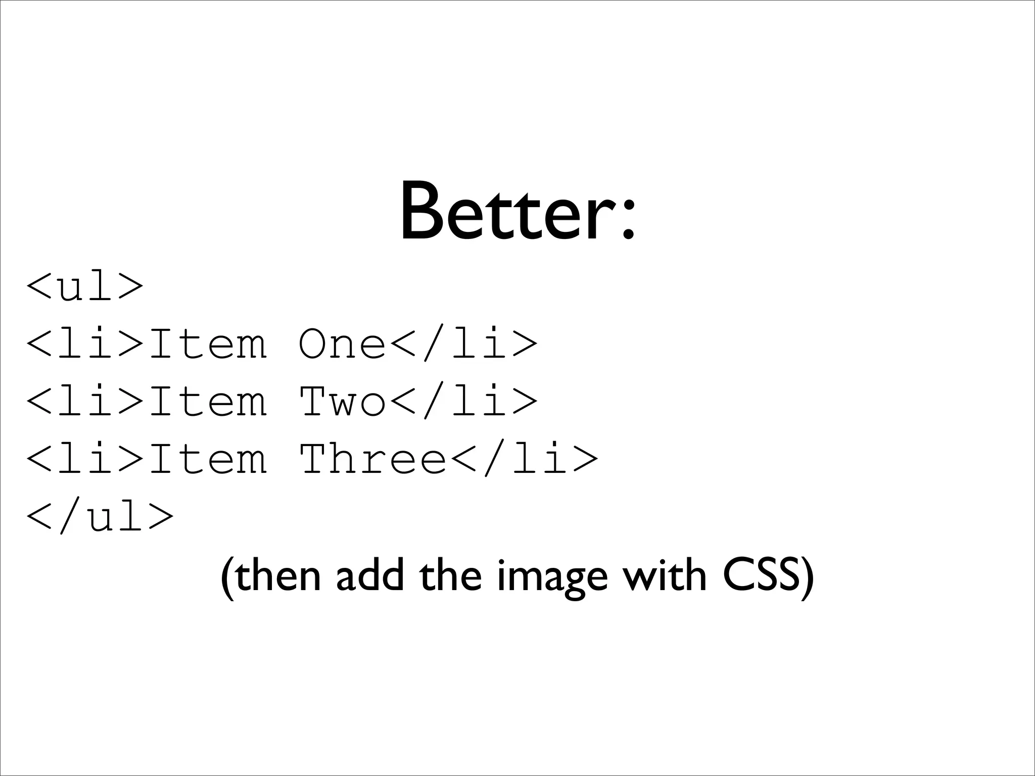 Better:
<ul>
<li>Item One</li>
<li>Item Two</li>
<li>Item Three</li>
</ul>
      (then add the image with CSS)
 