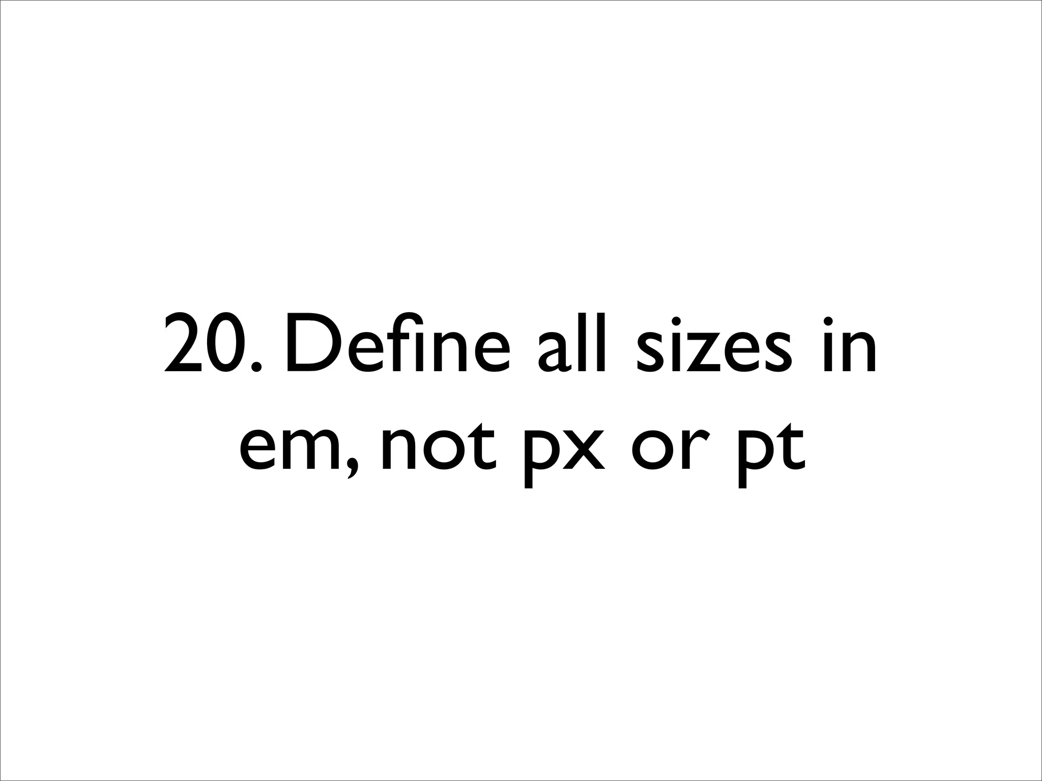 20. Deﬁne all sizes in
  em, not px or pt
 