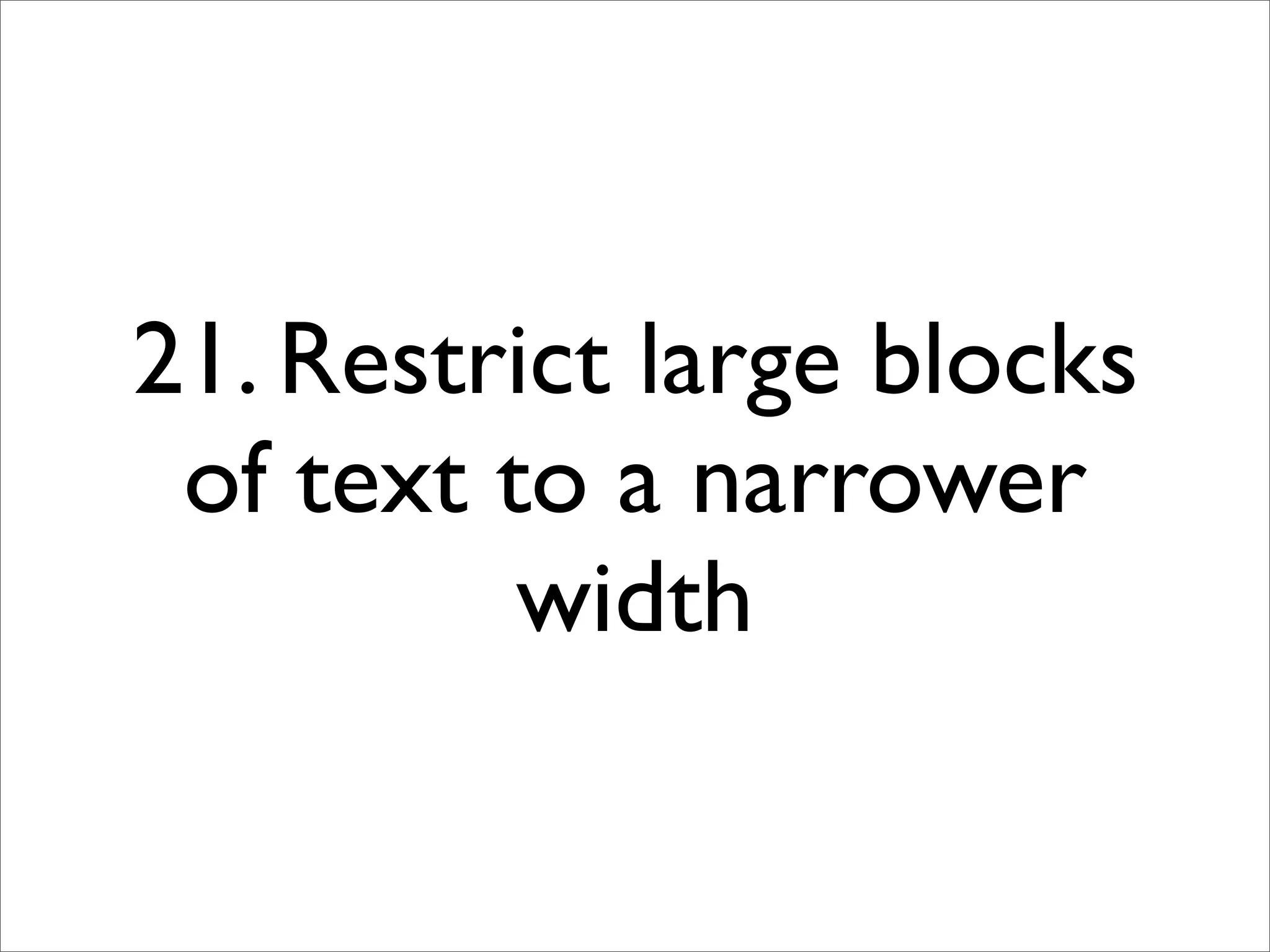 21. Restrict large blocks
 of text to a narrower
          width
 
