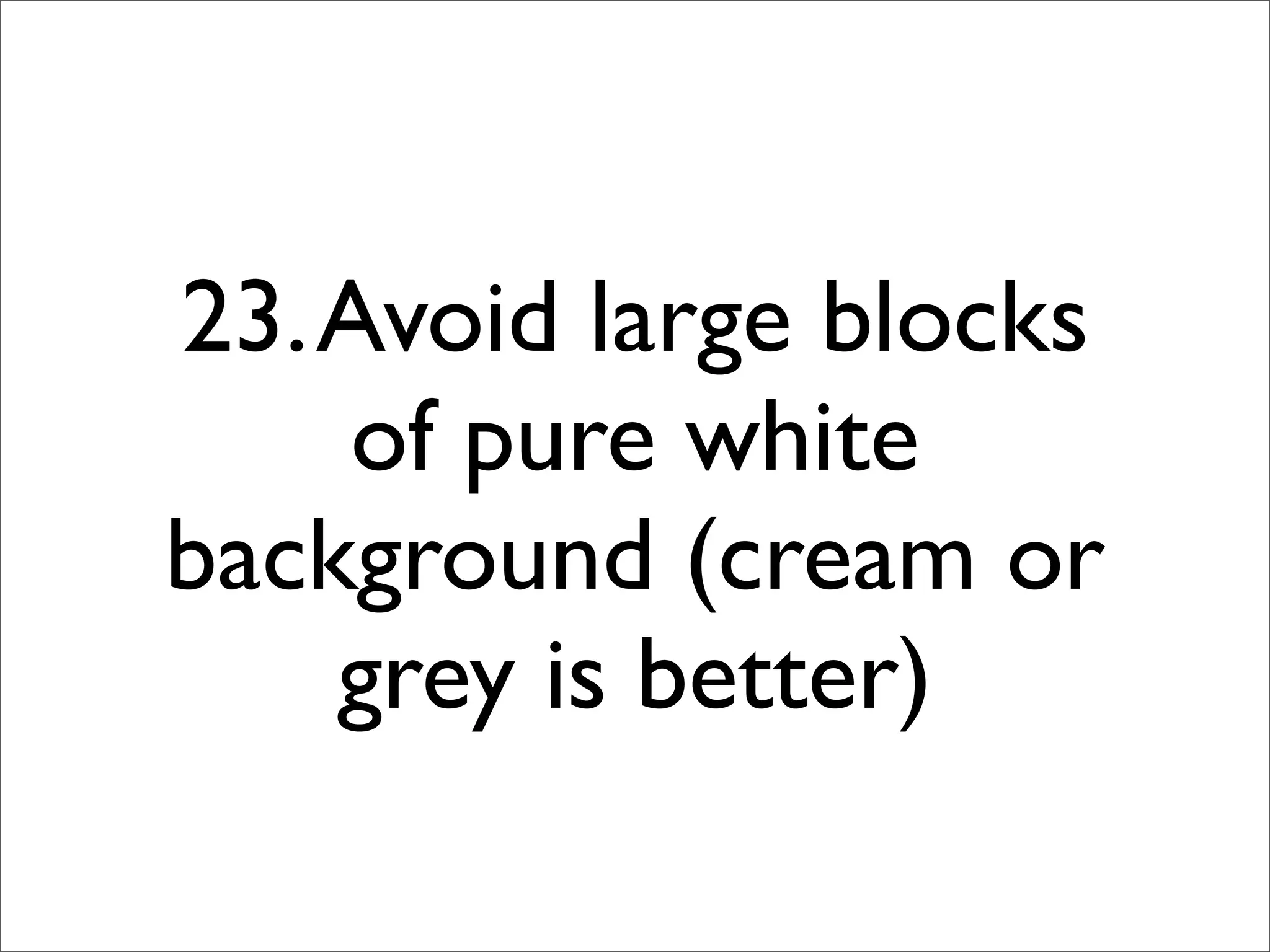 23. Avoid large blocks
     of pure white
background (cream or
    grey is better)
 