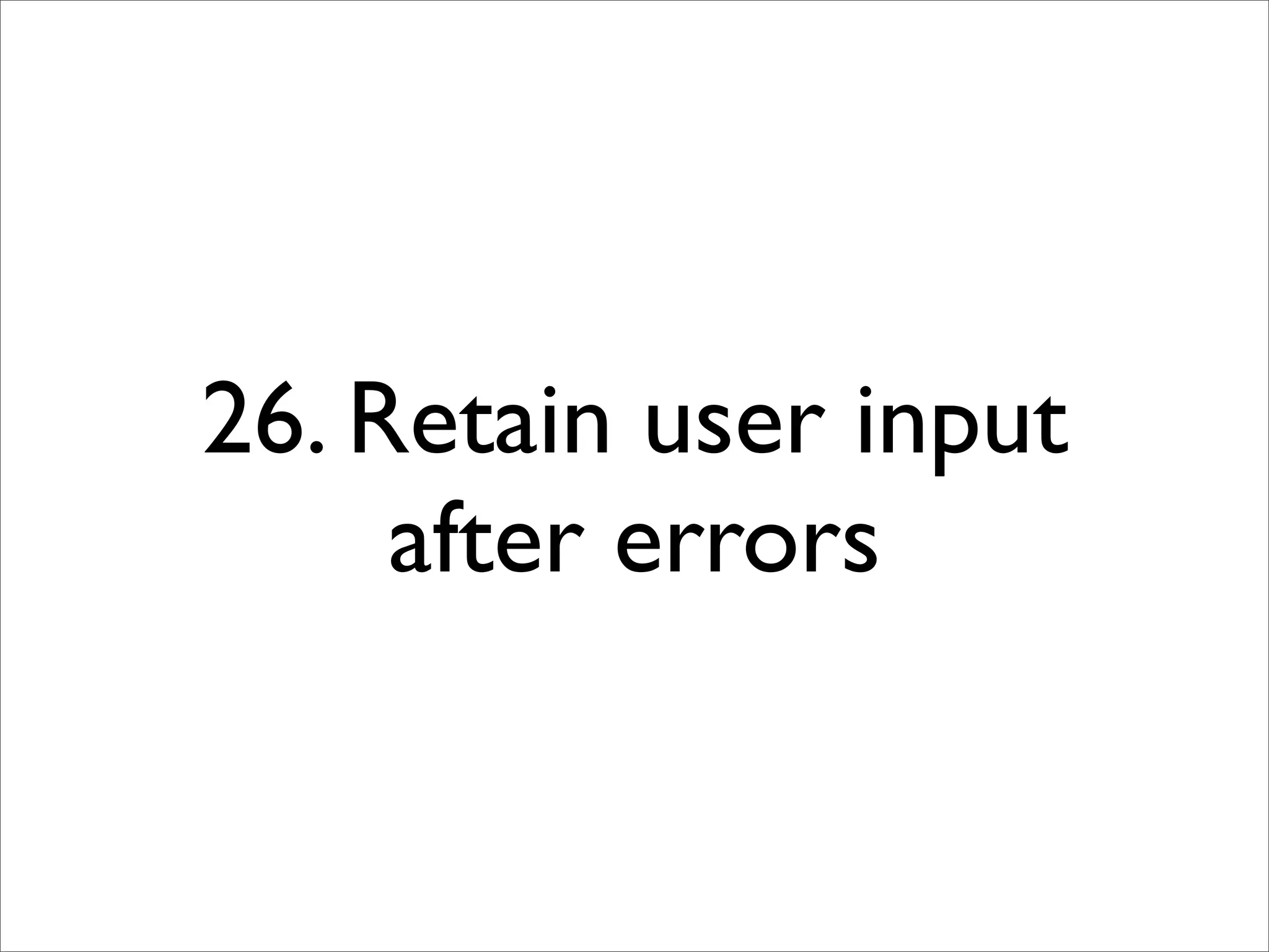 26. Retain user input
     after errors
 