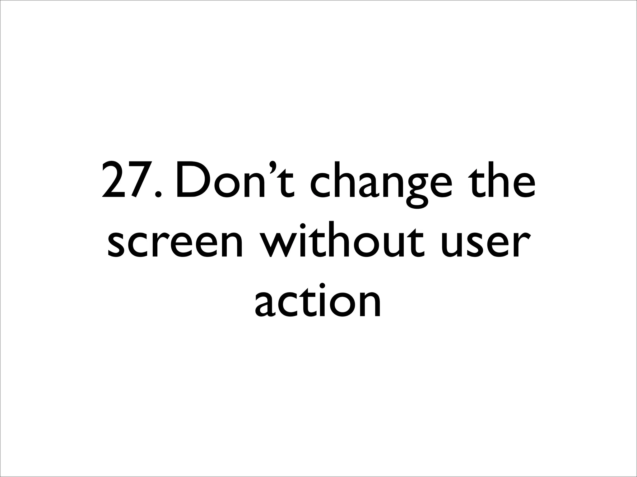 27. Don’t change the
screen without user
       action
 
