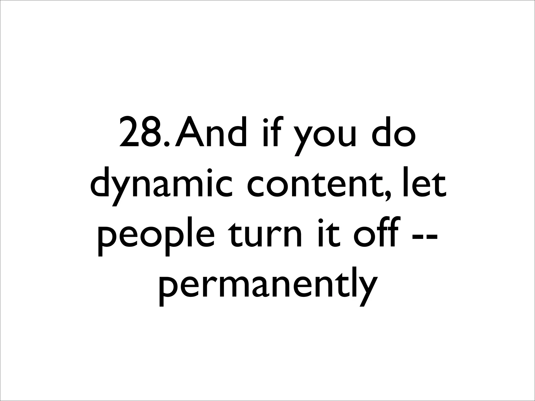 28. And if you do
dynamic content, let
people turn it off --
   permanently
 