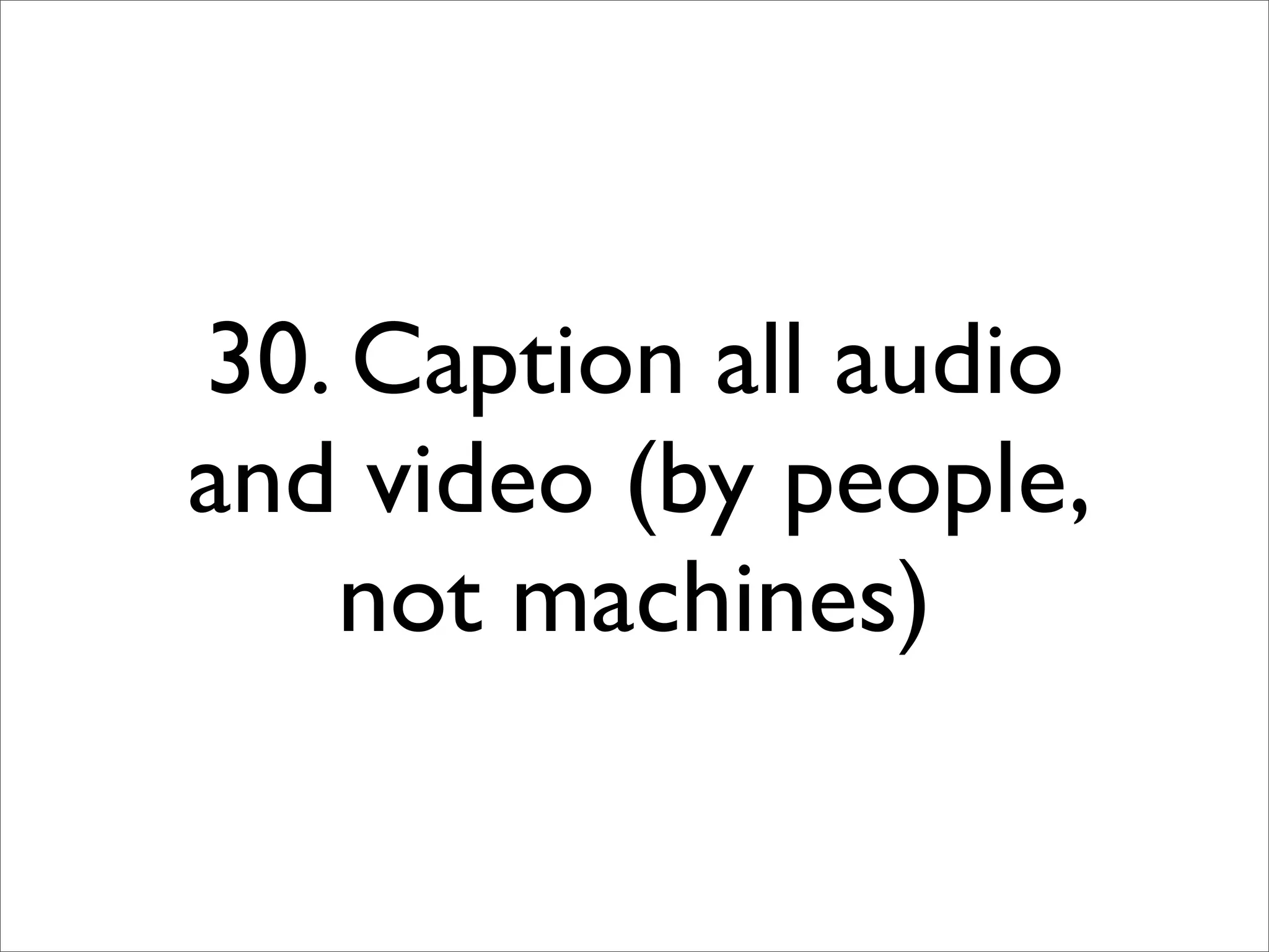 30. Caption all audio
and video (by people,
   not machines)
 