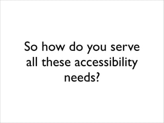 So how do you serve
all these accessibility
        needs?
 