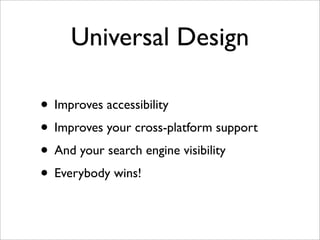 Universal Design

• Improves accessibility
• Improves your cross-platform support
• And your search engine visibility
• Everybody wins!
 