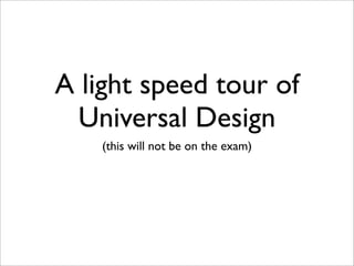 A light speed tour of
  Universal Design
    (this will not be on the exam)
 