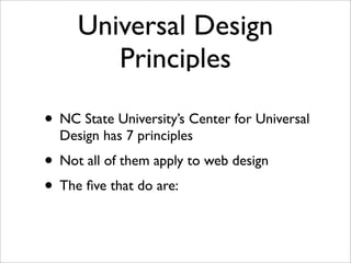 Universal Design
        Principles

• NC State University’s Center for Universal
  Design has 7 principles
• Not all of them apply to web design
• The ﬁve that do are:
 