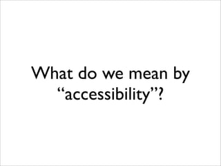 What do we mean by
  “accessibility”?
 