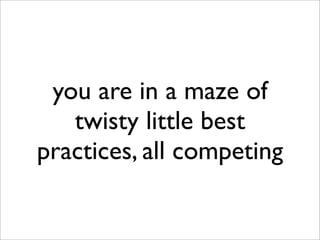 you are in a maze of
   twisty little best
practices, all competing
 