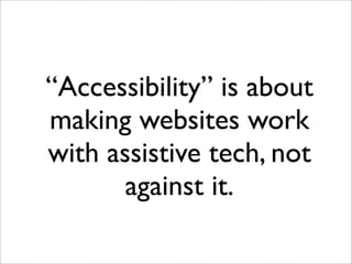 “Accessibility” is about
making websites work
with assistive tech, not
       against it.
 