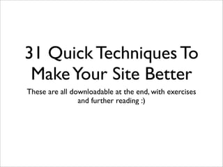 31 Quick Techniques To
 Make Your Site Better
These are all downloadable at the end, with exercises
                and further reading :)
 