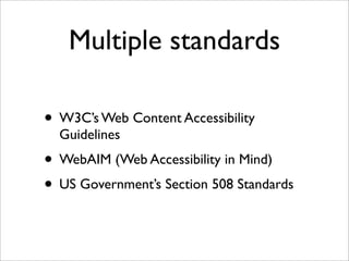 Multiple standards

• W3C’s Web Content Accessibility
  Guidelines
• WebAIM (Web Accessibility in Mind)
• US Government’s Section 508 Standards
 