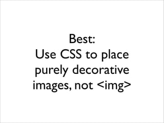 Best:
 Use CSS to place
 purely decorative
images, not <img>
 