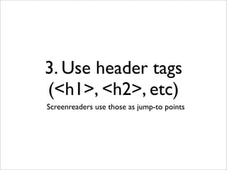 3. Use header tags
(<h1>, <h2>, etc)
Screenreaders use those as jump-to points
 