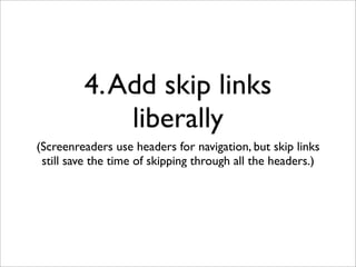 4. Add skip links
             liberally
(Screenreaders use headers for navigation, but skip links
 still save the time of skipping through all the headers.)
 