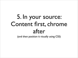 5. In your source:
Content ﬁrst, chrome
        after
  (and then position it visually using CSS)
 