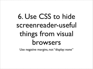 6. Use CSS to hide
screenreader-useful
 things from visual
     browsers
 Use negative margins, not “display: none”
 