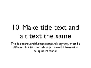 10. Make title text and
  alt text the same
This is controversial, since standards say they must be
 different, but it’s the only way to avoid information
                    being unreachable.
 