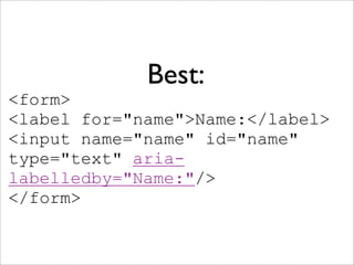 Best:
<form>
<label for="name">Name:</label>
<input name="name" id="name"
type="text" aria-
labelledby="Name:"/>
</form>
 