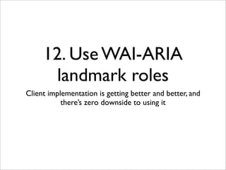 12. Use WAI-ARIA
      landmark roles
Client implementation is getting better and better, and
           there’s zero downside to using it
 