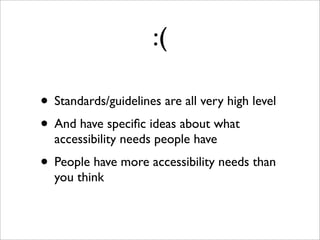 :(

• Standards/guidelines are all very high level
• And have speciﬁc ideas about what
  accessibility needs people have
• People have more accessibility needs than
  you think
 