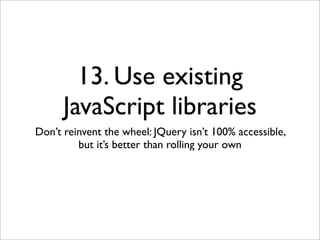 13. Use existing
      JavaScript libraries
Don’t reinvent the wheel: JQuery isn’t 100% accessible,
         but it’s better than rolling your own
 