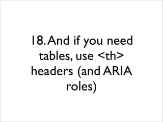 18. And if you need
 tables, use <th>
headers (and ARIA
      roles)
 