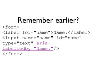 Remember earlier?
<form>
<label for="name">Name:</label>
<input name="name" id="name"
type="text" aria-
labelledby="Name:"/>
</form>
 