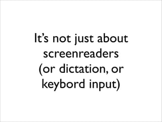 It’s not just about
   screenreaders
 (or dictation, or
  keybord input)
 