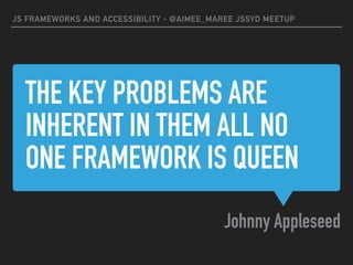 THE KEY PROBLEMS ARE
INHERENT IN THEM ALL NO
ONE FRAMEWORK IS QUEEN
Johnny Appleseed
JS FRAMEWORKS AND ACCESSIBILITY - @AIMEE_MAREE JSSYD MEETUP
 