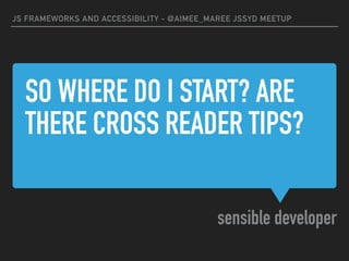 SO WHERE DO I START? ARE
THERE CROSS READER TIPS?
sensible developer
JS FRAMEWORKS AND ACCESSIBILITY - @AIMEE_MAREE JSSYD MEETUP
 