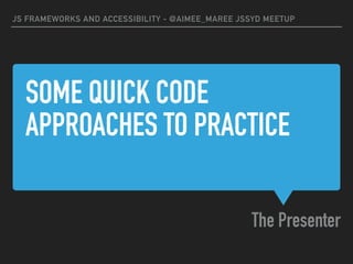 SOME QUICK CODE
APPROACHES TO PRACTICE
The Presenter
JS FRAMEWORKS AND ACCESSIBILITY - @AIMEE_MAREE JSSYD MEETUP
 