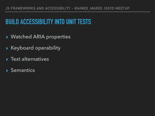 JS FRAMEWORKS AND ACCESSIBILITY - @AIMEE_MAREE JSSYD MEETUP
BUILD ACCESSIBILITY INTO UNIT TESTS
▸ Watched ARIA properties
▸ Keyboard operability
▸ Text alternatives
▸ Semantics
 
