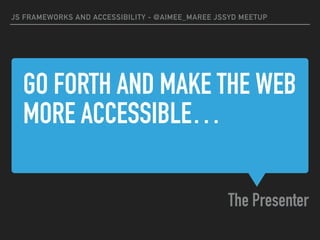 GO FORTH AND MAKE THE WEB
MORE ACCESSIBLE…
The Presenter
JS FRAMEWORKS AND ACCESSIBILITY - @AIMEE_MAREE JSSYD MEETUP
 