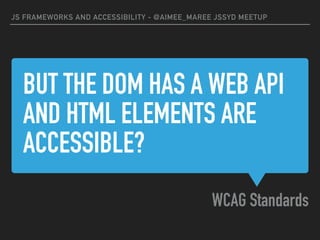 BUT THE DOM HAS A WEB API
AND HTML ELEMENTS ARE
ACCESSIBLE?
WCAG Standards
JS FRAMEWORKS AND ACCESSIBILITY - @AIMEE_MAREE JSSYD MEETUP
 