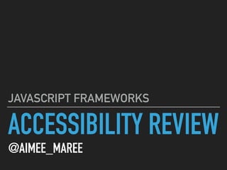 ACCESSIBILITY REVIEW
@AIMEE_MAREE
JAVASCRIPT FRAMEWORKS
 