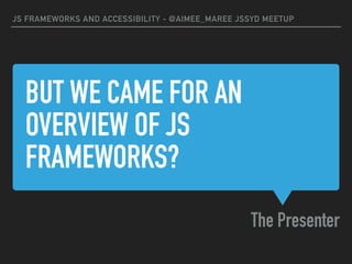 BUT WE CAME FOR AN
OVERVIEW OF JS
FRAMEWORKS?
The Presenter
JS FRAMEWORKS AND ACCESSIBILITY - @AIMEE_MAREE JSSYD MEETUP
 