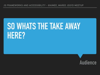 SO WHATS THE TAKE AWAY
HERE?
Audience
JS FRAMEWORKS AND ACCESSIBILITY - @AIMEE_MAREE JSSYD MEETUP
 