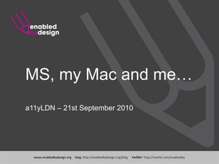 MS, my Mac and me… a11yLDN – 21st September 2010 www.enabledbydesign.org     blog: http://enabledbydesign.org/blog      twitter: http://twitter.com/enabledby 