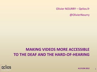 Olivier NOURRY – Qelios.fr
                             @OlivierNourry




      MAKING VIDEOS MORE ACCESSIBLE
TO THE DEAF AND THE HARD-OF-HEARING


                                    A11YLDN 2012   1
 