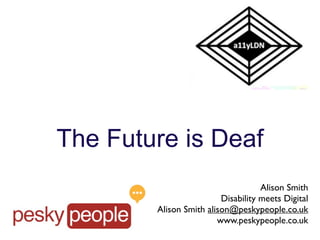 The Future is Deaf
                                    Alison Smith
                         Disability meets Digital
        Alison Smith alison@peskypeople.co.uk
                        www.peskypeople.co.uk
 