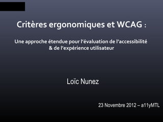 Critères ergonomiques et WCAG :
Une approche étendue pour l’évaluation de l’accessibilité
             & de l’expérience utilisateur




                      Loïc Nunez

                                    23 Novembre 2012 – a11yMTL
 